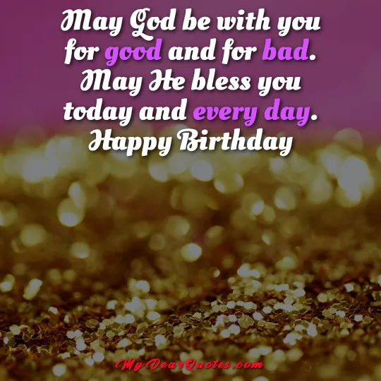 May God be with you for good and for bad. May He bless you today and every day. Happy Birthday